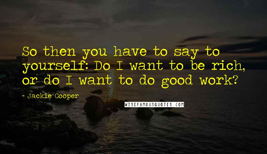 Jackie Cooper Quotes: So then you have to say to yourself: Do I want to be rich, or do I want to do good work?