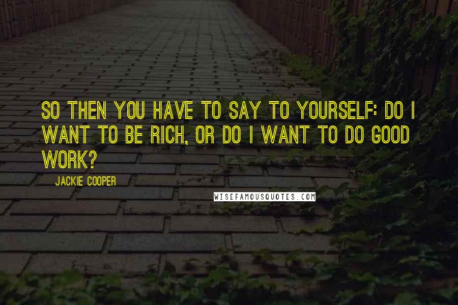 Jackie Cooper Quotes: So then you have to say to yourself: Do I want to be rich, or do I want to do good work?