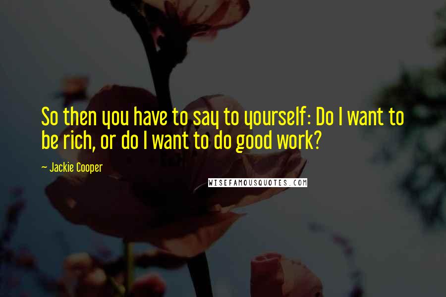 Jackie Cooper Quotes: So then you have to say to yourself: Do I want to be rich, or do I want to do good work?