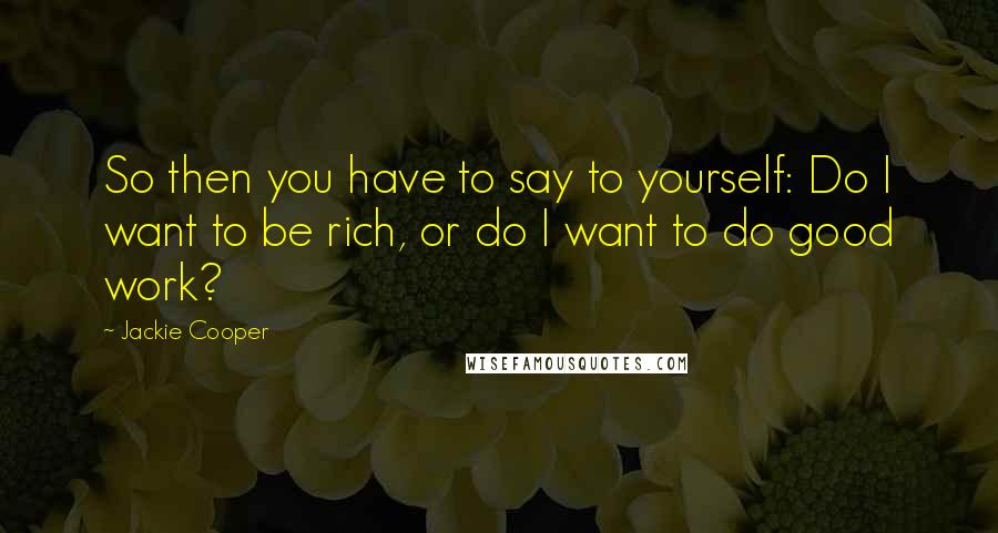 Jackie Cooper Quotes: So then you have to say to yourself: Do I want to be rich, or do I want to do good work?