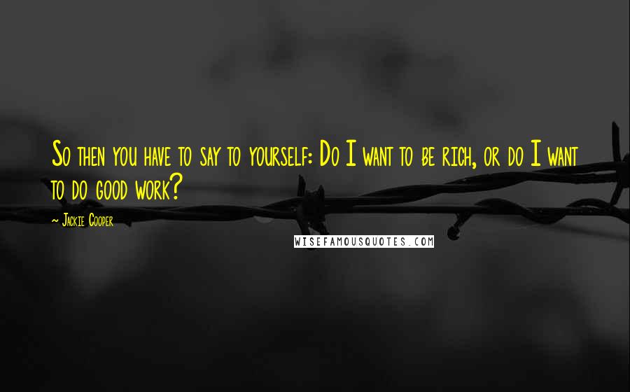 Jackie Cooper Quotes: So then you have to say to yourself: Do I want to be rich, or do I want to do good work?