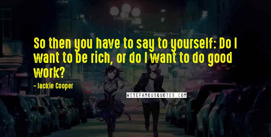 Jackie Cooper Quotes: So then you have to say to yourself: Do I want to be rich, or do I want to do good work?