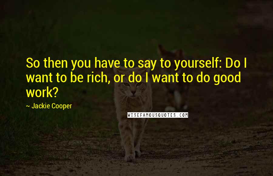 Jackie Cooper Quotes: So then you have to say to yourself: Do I want to be rich, or do I want to do good work?