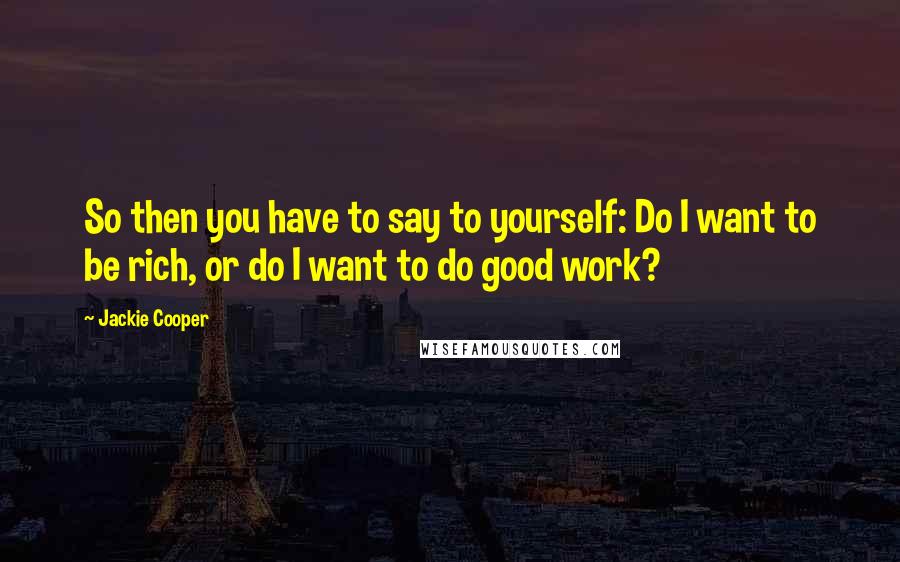 Jackie Cooper Quotes: So then you have to say to yourself: Do I want to be rich, or do I want to do good work?