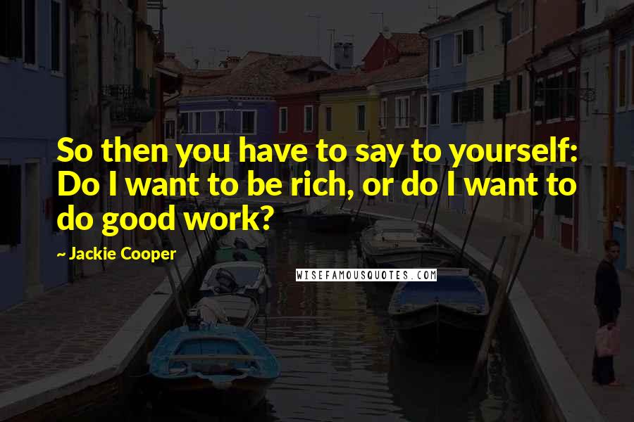 Jackie Cooper Quotes: So then you have to say to yourself: Do I want to be rich, or do I want to do good work?