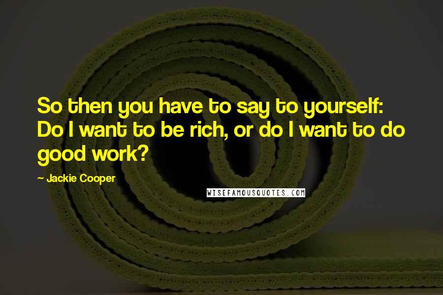 Jackie Cooper Quotes: So then you have to say to yourself: Do I want to be rich, or do I want to do good work?