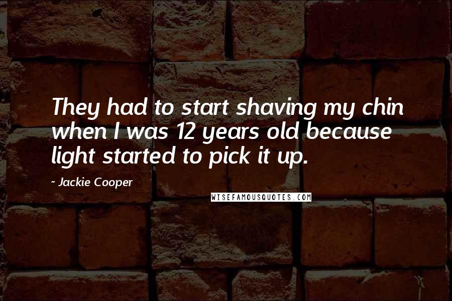 Jackie Cooper Quotes: They had to start shaving my chin when I was 12 years old because light started to pick it up.