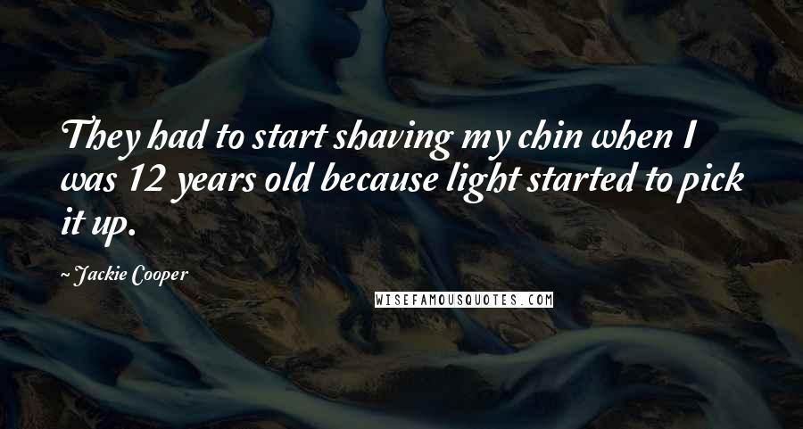 Jackie Cooper Quotes: They had to start shaving my chin when I was 12 years old because light started to pick it up.