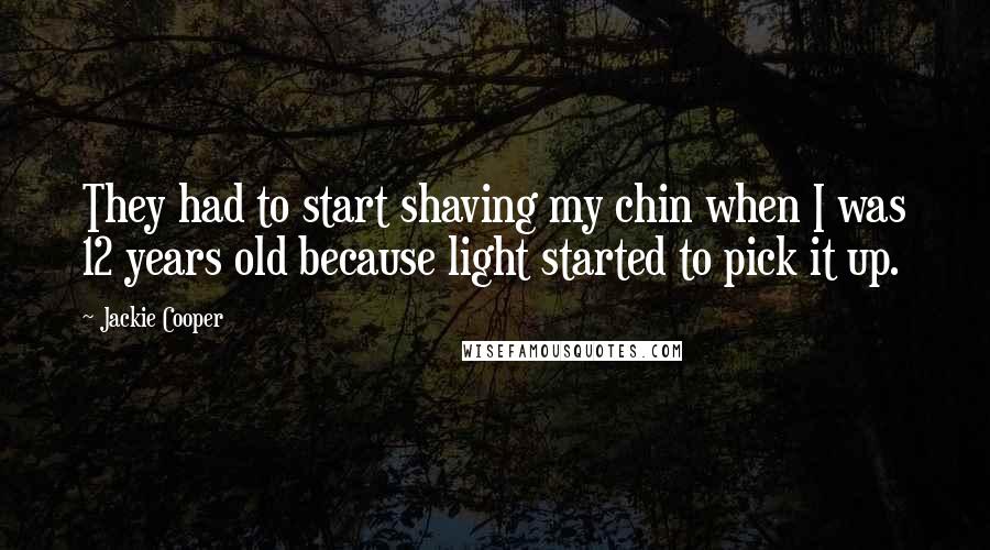 Jackie Cooper Quotes: They had to start shaving my chin when I was 12 years old because light started to pick it up.