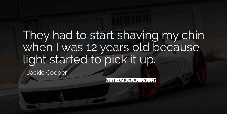 Jackie Cooper Quotes: They had to start shaving my chin when I was 12 years old because light started to pick it up.