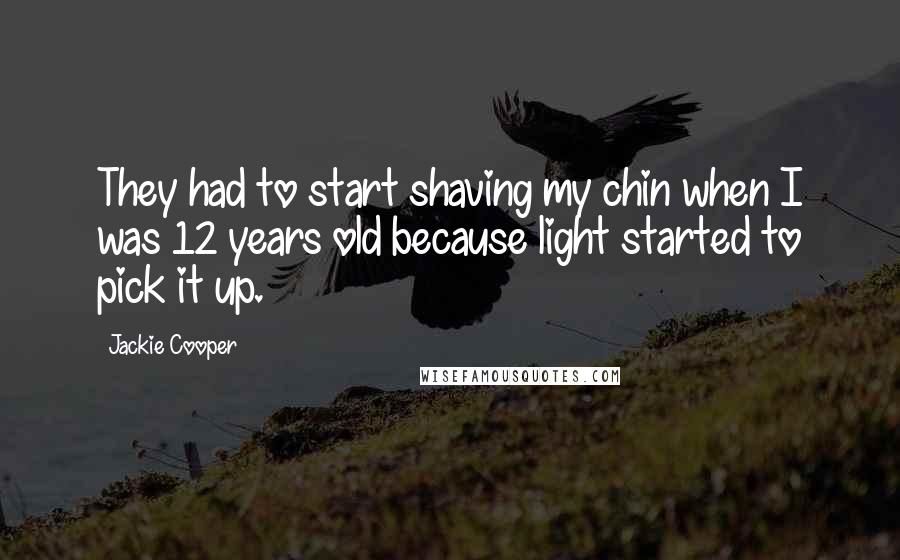 Jackie Cooper Quotes: They had to start shaving my chin when I was 12 years old because light started to pick it up.