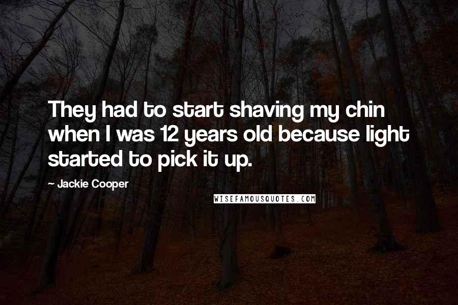Jackie Cooper Quotes: They had to start shaving my chin when I was 12 years old because light started to pick it up.