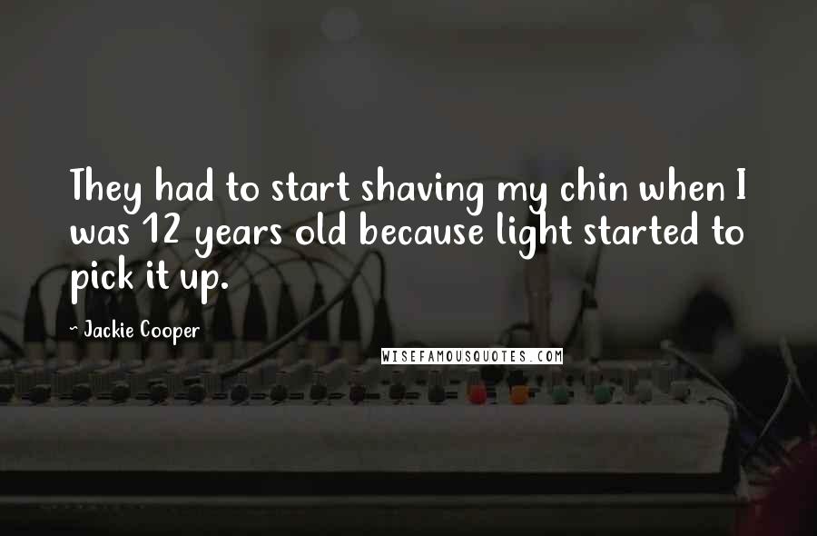 Jackie Cooper Quotes: They had to start shaving my chin when I was 12 years old because light started to pick it up.