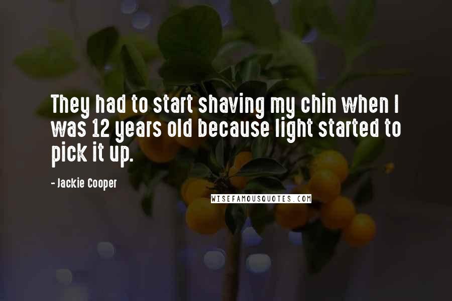 Jackie Cooper Quotes: They had to start shaving my chin when I was 12 years old because light started to pick it up.