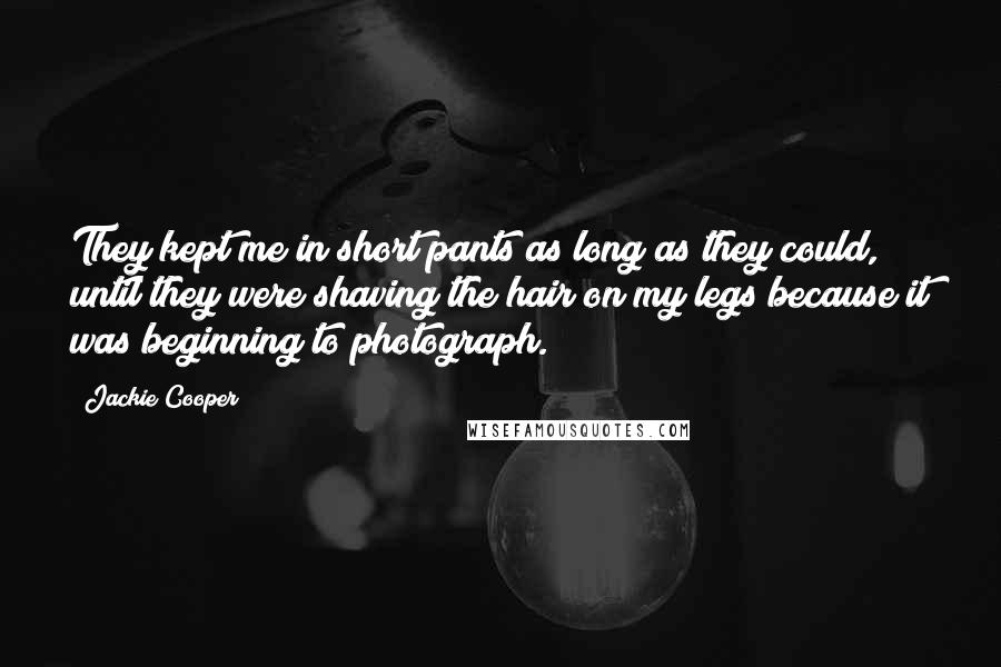 Jackie Cooper Quotes: They kept me in short pants as long as they could, until they were shaving the hair on my legs because it was beginning to photograph.