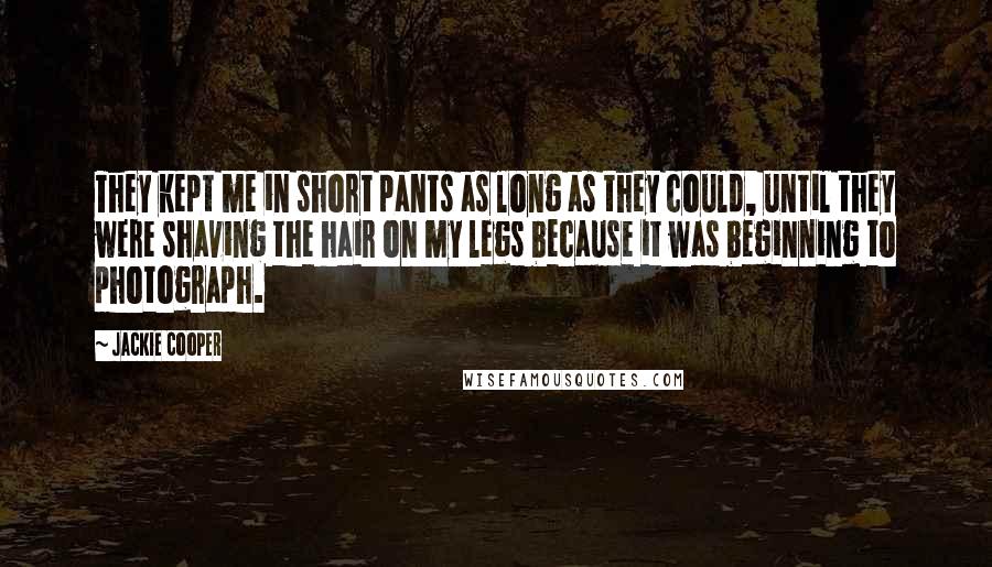 Jackie Cooper Quotes: They kept me in short pants as long as they could, until they were shaving the hair on my legs because it was beginning to photograph.