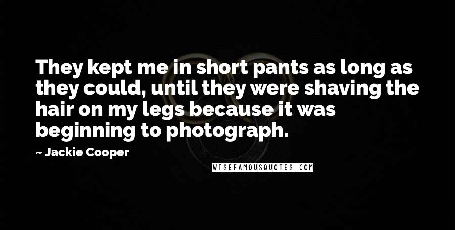 Jackie Cooper Quotes: They kept me in short pants as long as they could, until they were shaving the hair on my legs because it was beginning to photograph.