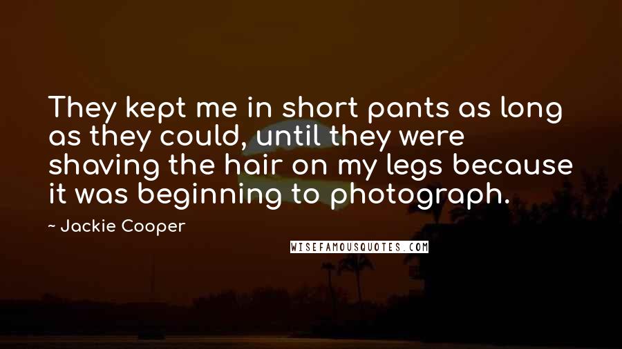 Jackie Cooper Quotes: They kept me in short pants as long as they could, until they were shaving the hair on my legs because it was beginning to photograph.