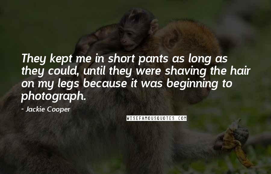 Jackie Cooper Quotes: They kept me in short pants as long as they could, until they were shaving the hair on my legs because it was beginning to photograph.