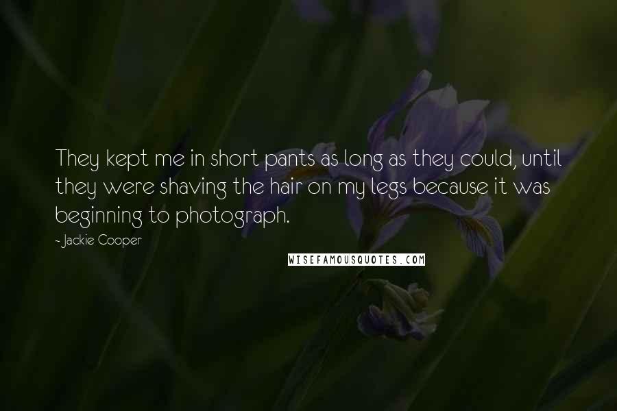 Jackie Cooper Quotes: They kept me in short pants as long as they could, until they were shaving the hair on my legs because it was beginning to photograph.