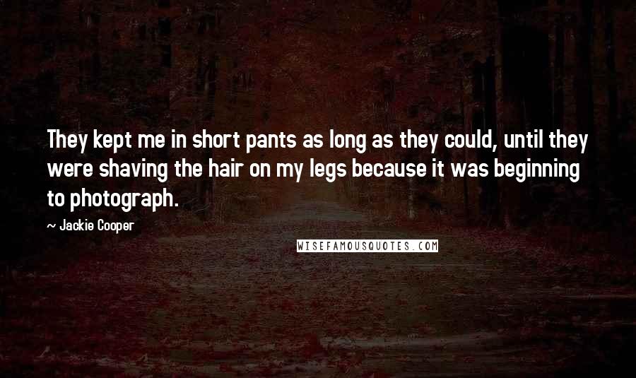 Jackie Cooper Quotes: They kept me in short pants as long as they could, until they were shaving the hair on my legs because it was beginning to photograph.