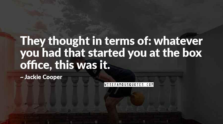 Jackie Cooper Quotes: They thought in terms of: whatever you had that started you at the box office, this was it.