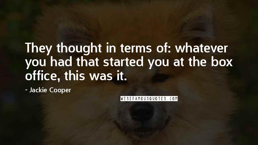 Jackie Cooper Quotes: They thought in terms of: whatever you had that started you at the box office, this was it.