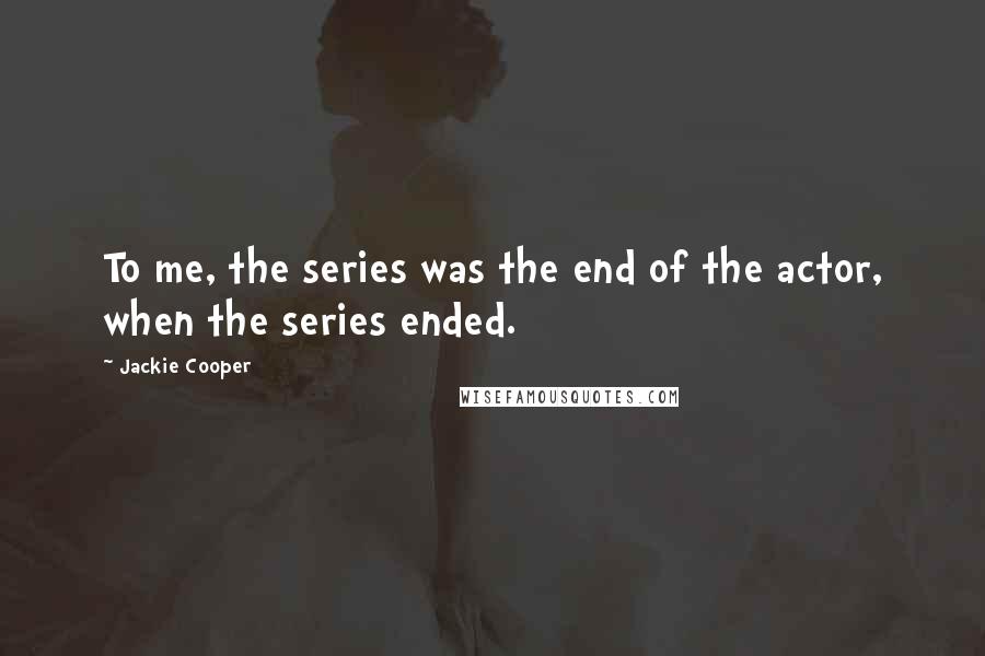 Jackie Cooper Quotes: To me, the series was the end of the actor, when the series ended.