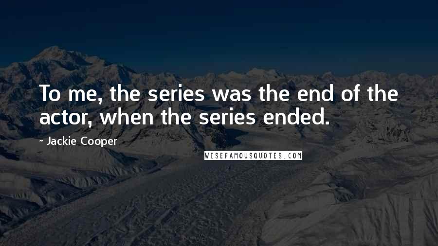 Jackie Cooper Quotes: To me, the series was the end of the actor, when the series ended.