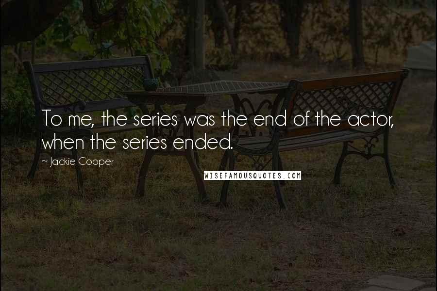 Jackie Cooper Quotes: To me, the series was the end of the actor, when the series ended.