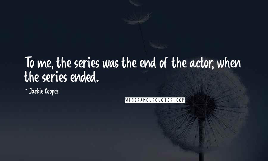 Jackie Cooper Quotes: To me, the series was the end of the actor, when the series ended.