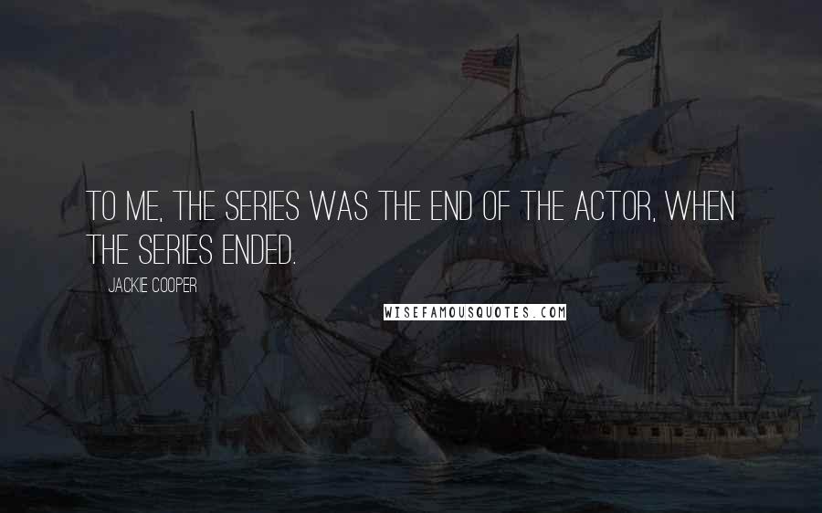 Jackie Cooper Quotes: To me, the series was the end of the actor, when the series ended.