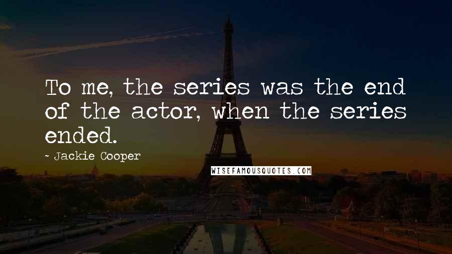 Jackie Cooper Quotes: To me, the series was the end of the actor, when the series ended.