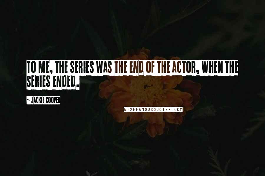 Jackie Cooper Quotes: To me, the series was the end of the actor, when the series ended.