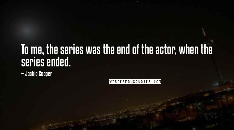 Jackie Cooper Quotes: To me, the series was the end of the actor, when the series ended.