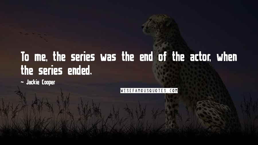 Jackie Cooper Quotes: To me, the series was the end of the actor, when the series ended.