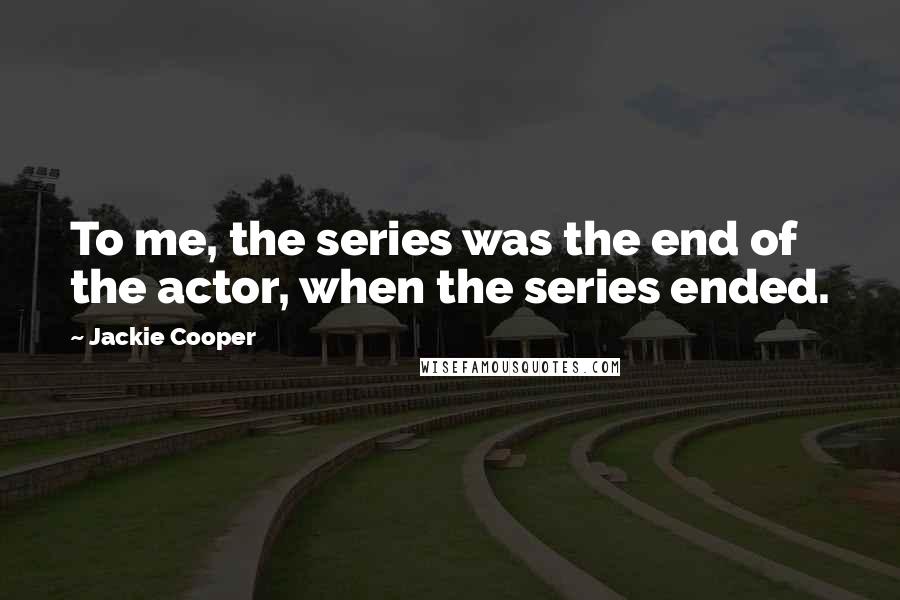 Jackie Cooper Quotes: To me, the series was the end of the actor, when the series ended.