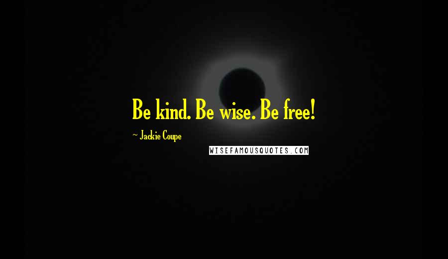 Jackie Coupe Quotes: Be kind. Be wise. Be free!