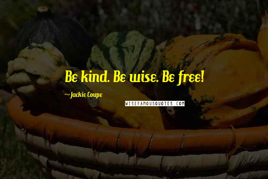 Jackie Coupe Quotes: Be kind. Be wise. Be free!