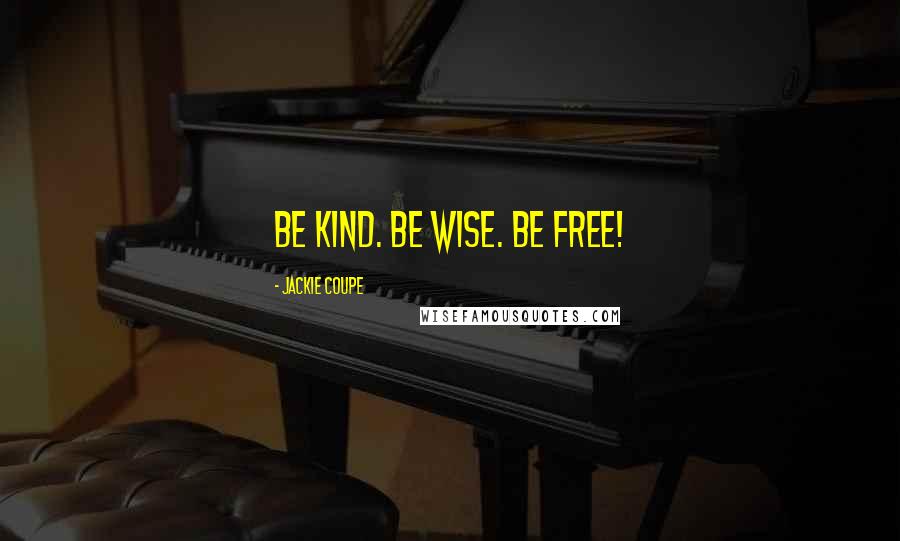 Jackie Coupe Quotes: Be kind. Be wise. Be free!
