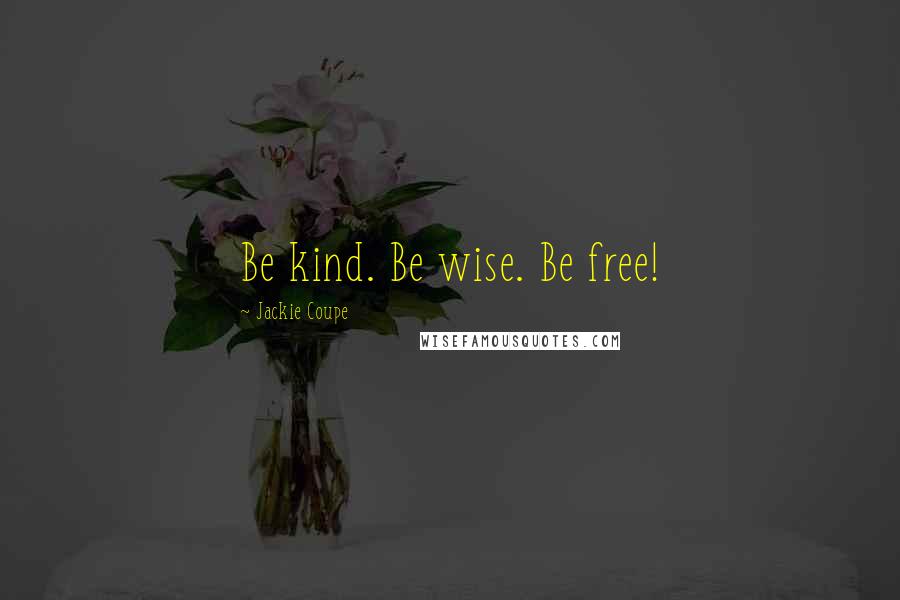 Jackie Coupe Quotes: Be kind. Be wise. Be free!