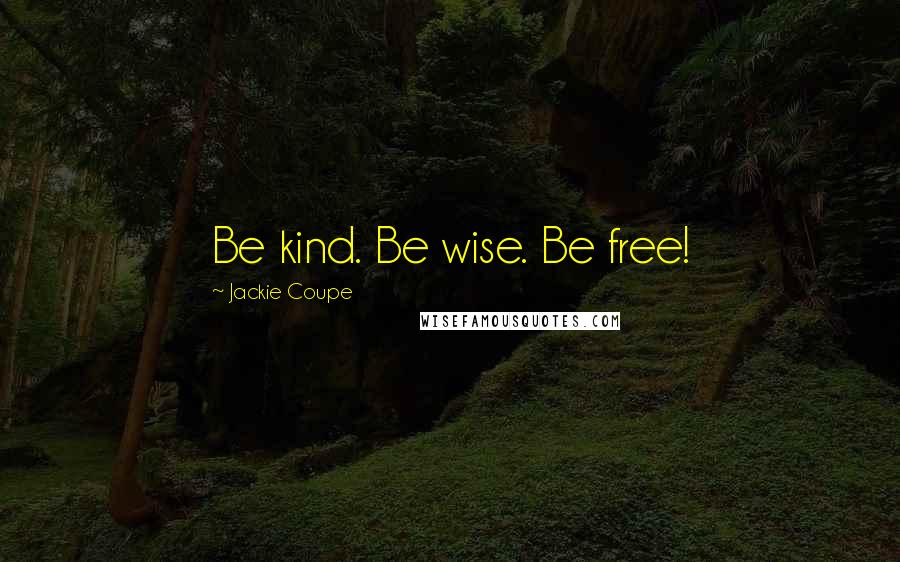 Jackie Coupe Quotes: Be kind. Be wise. Be free!