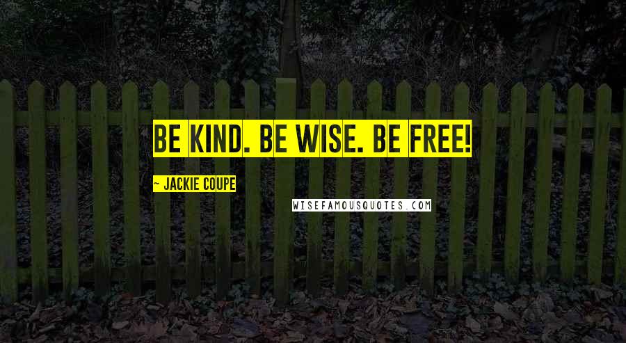 Jackie Coupe Quotes: Be kind. Be wise. Be free!
