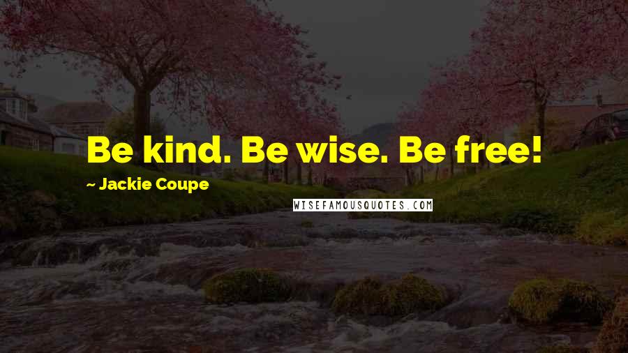 Jackie Coupe Quotes: Be kind. Be wise. Be free!