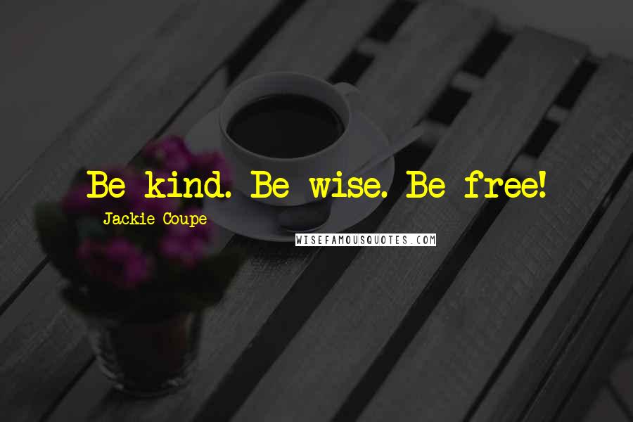 Jackie Coupe Quotes: Be kind. Be wise. Be free!