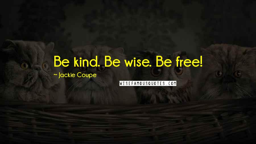 Jackie Coupe Quotes: Be kind. Be wise. Be free!