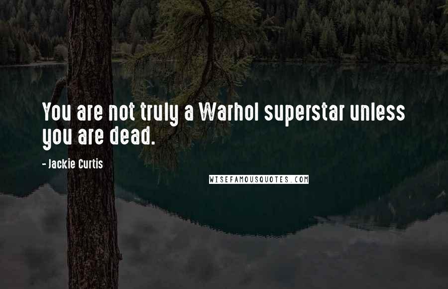 Jackie Curtis Quotes: You are not truly a Warhol superstar unless you are dead.