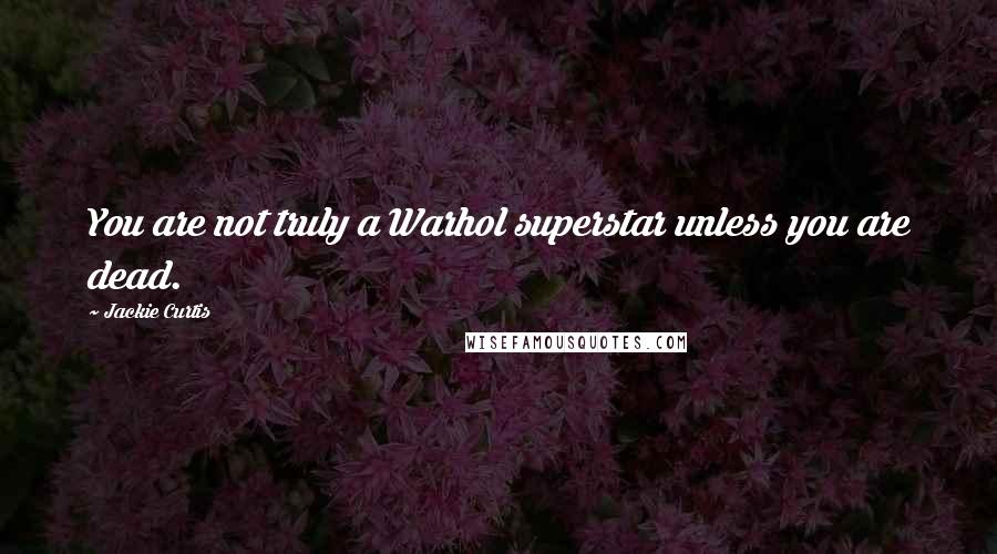 Jackie Curtis Quotes: You are not truly a Warhol superstar unless you are dead.