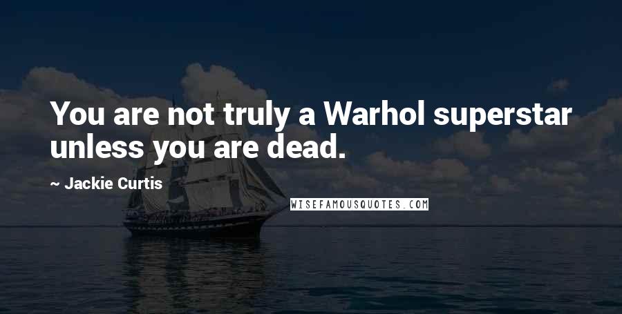 Jackie Curtis Quotes: You are not truly a Warhol superstar unless you are dead.