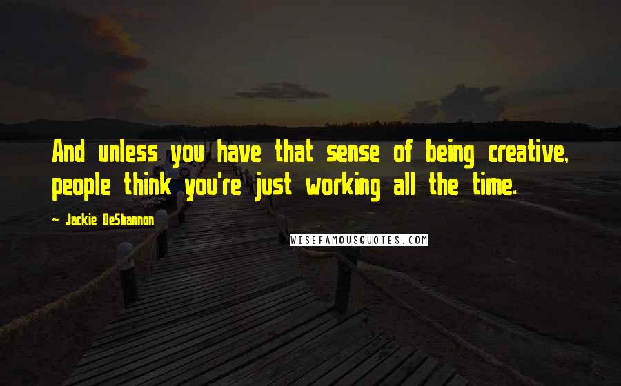 Jackie DeShannon Quotes: And unless you have that sense of being creative, people think you're just working all the time.